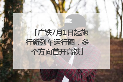 广铁7月1日起施行新列车运行图，多个方向首开高铁