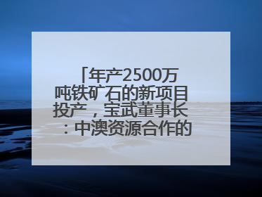 年产2500万吨铁矿石的新项目投产，宝武董事长：中澳资源合作的里程碑