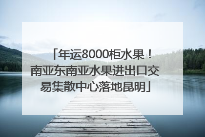 年运8000柜水果！南亚东南亚水果进出口交易集散中心落地昆明