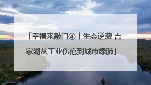幸福来敲门④丨生态逆袭 吉家湖从工业伤疤到城市绿肺
