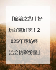 廊洽之约丨好玩好逛好吃！2025年廊坊经洽会精彩纷呈