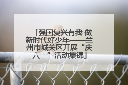 强国复兴有我 做新时代好少年——兰州市城关区开展“庆六一”活动集锦