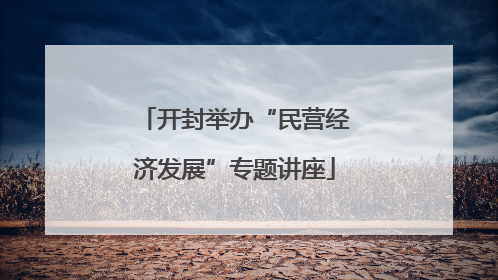开封举办“民营经济发展”专题讲座