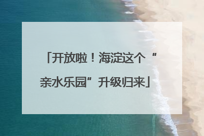 开放啦！海淀这个“亲水乐园”升级归来