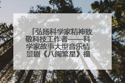 弘扬科学家精神致敬科技工作者——科学家故事大型音乐情景剧《八闽繁星》福州首演侧记