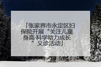 张家界市永定区妇保院开展“关注儿童身高·科学助力成长”义诊活动