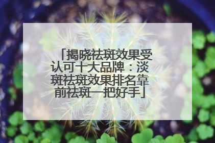 揭晓祛斑效果受认可十大品牌：淡斑祛斑效果排名靠前祛斑一把好手