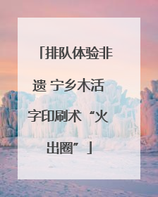 排队体验非遗 宁乡木活字印刷术“火出圈”