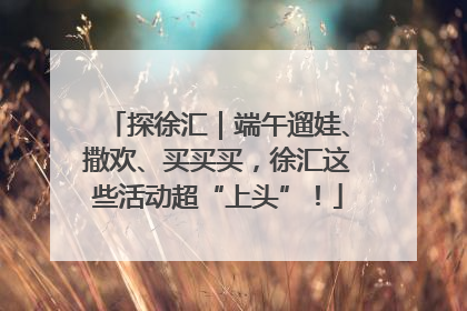探徐汇｜端午遛娃、撒欢、买买买，徐汇这些活动超“上头”！