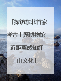 探访东北首家考古主题博物馆 近距离感知红山文化