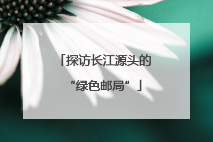 探访长江源头的“绿色邮局”