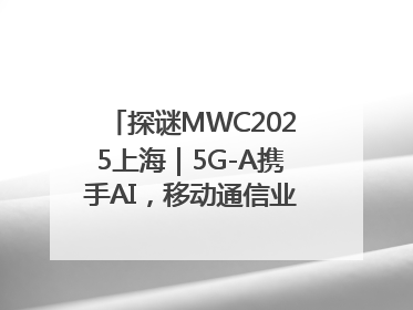探谜MWC2025上海｜5G-A携手AI，移动通信业路在何方？