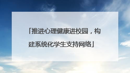 推进心理健康进校园，构建系统化学生支持网络