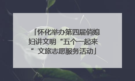 怀化举办第四届俏媳妇讲文明“五个一起来”文旅志愿服务活动