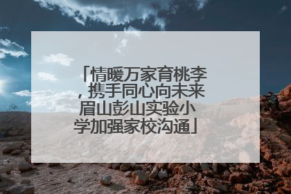 情暖万家育桃李，携手同心向未来 眉山彭山实验小学加强家校沟通