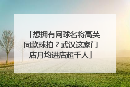 想拥有网球名将高芙同款球拍？武汉这家门店月均进店超千人