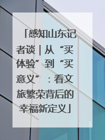 感知山东记者谈｜从“买体验”到“买意义”：看文旅繁荣背后的幸福新定义