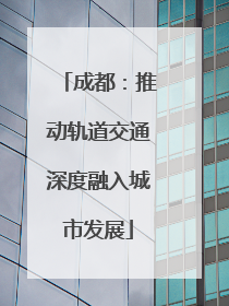 成都：推动轨道交通深度融入城市发展