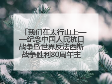 我们在太行山上——纪念中国人民抗日战争暨世界反法西斯战争胜利80周年主题征文活动