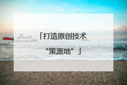 打造原创技术“策源地”