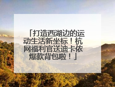 打造西湖边的运动生活新坐标！杭网福利官送迪卡侬爆款背包啦！