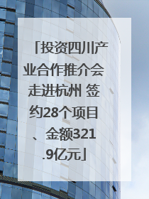 投资四川产业合作推介会走进杭州 签约28个项目、金额321.9亿元