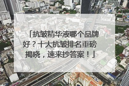 抗皱精华液哪个品牌好？十大抗皱排名重磅揭晓，速来抄答案！