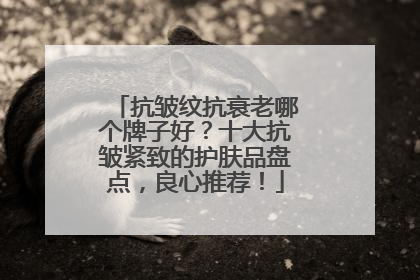 抗皱纹抗衰老哪个牌子好？十大抗皱紧致的护肤品盘点，良心推荐！