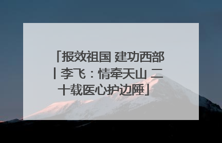 报效祖国 建功西部丨李飞：情牵天山 二十载医心护边陲