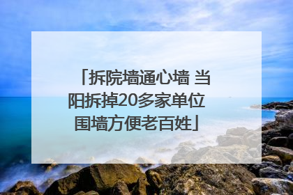 拆院墙通心墙 当阳拆掉20多家单位围墙方便老百姓