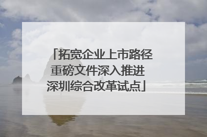 拓宽企业上市路径 重磅文件深入推进深圳综合改革试点
