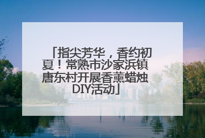 指尖芳华，香约初夏！常熟市沙家浜镇唐东村开展香薰蜡烛DIY活动