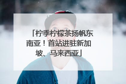 柠季柠檬茶扬帆东南亚！首站进驻新加坡、马来西亚