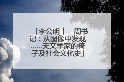 李公明︱一周书记：从图像中发现……天文学家的椅子及社会文化史