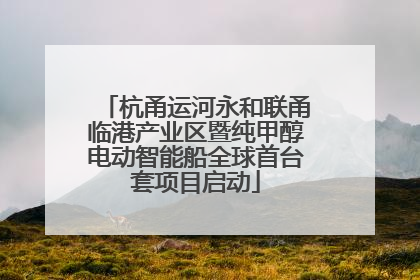 杭甬运河永和联甬临港产业区暨纯甲醇电动智能船全球首台套项目启动