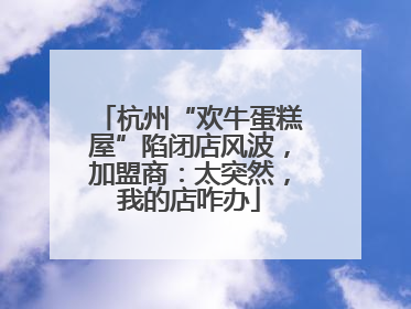 杭州“欢牛蛋糕屋”陷闭店风波，加盟商：太突然，我的店咋办