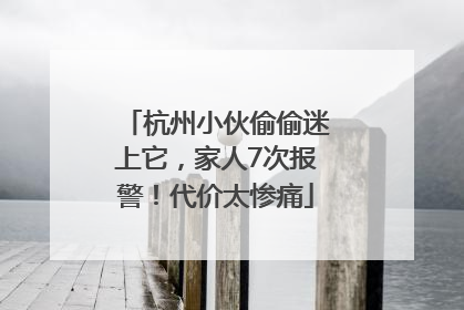 杭州小伙偷偷迷上它，家人7次报警！代价太惨痛