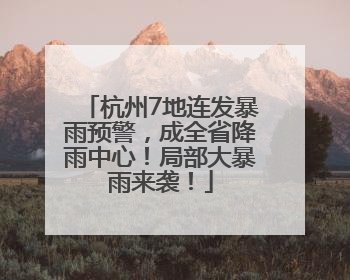 杭州7地连发暴雨预警，成全省降雨中心！局部大暴雨来袭！