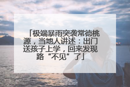 极端暴雨突袭常德桃源，当地人讲述：出门送孩子上学，回来发现路“不见”了