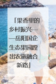 果香里的乡村振兴——岳阳国企生态果园蹚出农旅融合新路