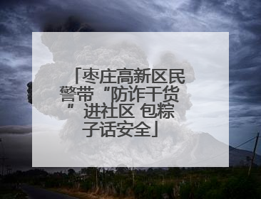 枣庄高新区民警带“防诈干货”进社区 包粽子话安全