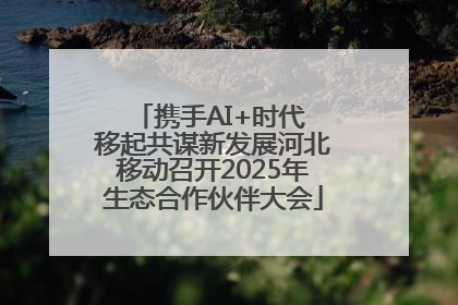 携手AI+时代 移起共谋新发展河北移动召开2025年生态合作伙伴大会