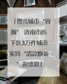 擦亮城市“容颜” 济南市历下区3万件城市家具“清凉焕新”迎盛夏