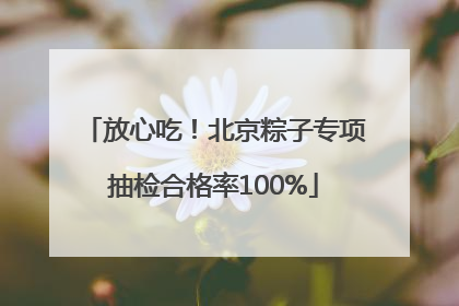 放心吃！北京粽子专项抽检合格率100%