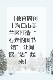 教育周刊丨海口市美兰区打造“行走的图书馆” 让阅读“活”起来