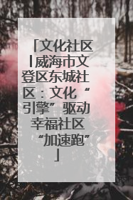 文化社区│威海市文登区东城社区：文化“引擎”驱动 幸福社区“加速跑”