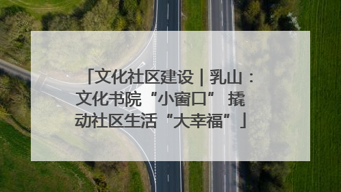文化社区建设｜乳山：文化书院“小窗口” 撬动社区生活“大幸福”