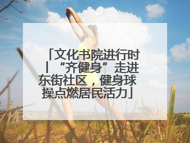 文化书院进行时丨“齐健身”走进东街社区，健身球操点燃居民活力