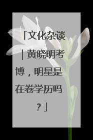 文化杂谈｜黄晓明考博，明星是在卷学历吗？