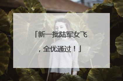 新一批陆军女飞，全优通过！